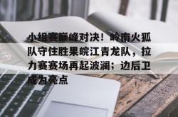 包含小组赛巅峰对决！岭南火狐队守住胜果皖江青龙队，拉力赛赛场再起波澜；边后卫成为亮点的词条-开云官网app